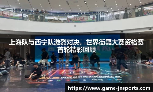 上海队与西宁队激烈对决，世界街舞大赛资格赛首轮精彩回顾